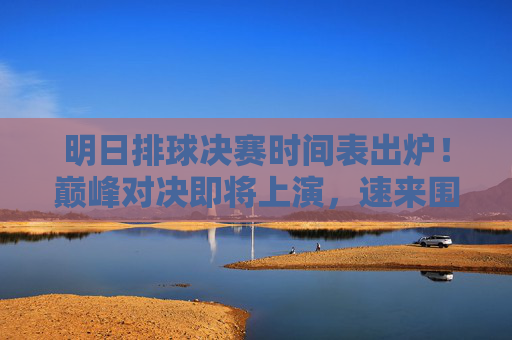 明日排球决赛时间表出炉！巅峰对决即将上演，速来围观，明日排球决赛时间表出炉！巅峰对决速围观