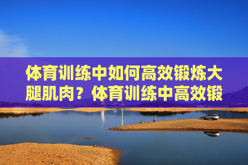 体育训练中如何高效锻炼大腿肌肉?体育训练中高效锻炼大腿肌肉的方法 体育训练中如何高效锻炼大腿肌肉?体育训练中高效锻炼大腿肌肉的方法