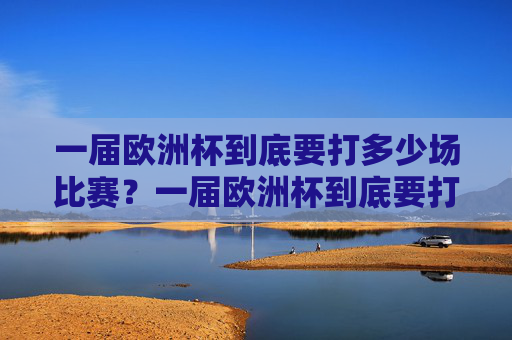 一届欧洲杯到底要打多少场比赛?一届欧洲杯到底要打多少场比赛? 一届欧洲杯到底要打多少场比赛?一届欧洲杯到底要打多少场比赛?