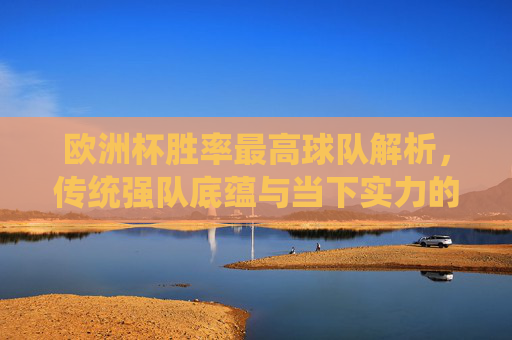 欧洲杯胜率最高球队解析,传统强队底蕴与当下实力的双重博弈,欧洲杯胜率最高球队,传统底蕴与当下实力的双重博弈 欧洲杯胜率最高球队解析,传统强队底蕴与当下实力的双重博弈,欧洲杯胜率最高球队,传统底蕴与当下实力的双重博弈