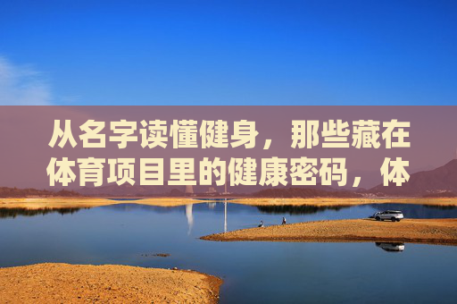 从名字读懂健身,那些藏在体育项目里的健康密码,体育项目名中的健康密码 从名字读懂健身,那些藏在体育项目里的健康密码,体育项目名中的健康密码