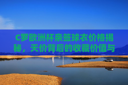 C罗欧洲杯亲签球衣价格揭秘,天价背后的收藏价值与市场行情,C罗欧洲杯亲签球衣价格揭秘,天价背后的收藏价值与市场行情 C罗欧洲杯亲签球衣价格揭秘,天价背后的收藏价值与市场行情,C罗欧洲杯亲签球衣价格揭秘,天价背后的收藏价值与市场行情