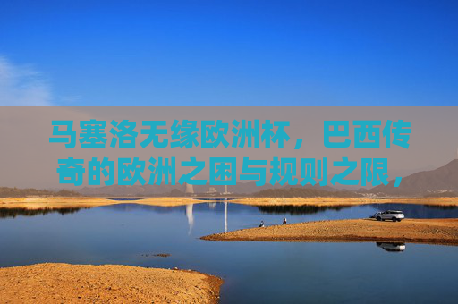 马塞洛无缘欧洲杯,巴西传奇的欧洲之困与规则之限,马塞洛无缘欧洲杯,巴西传奇的欧洲之困与规则之限 马塞洛无缘欧洲杯,巴西传奇的欧洲之困与规则之限,马塞洛无缘欧洲杯,巴西传奇的欧洲之困与规则之限