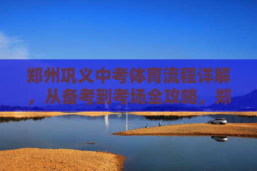 郑州巩义中考体育流程详解,从备考到考场全攻略,郑州巩义中考体育流程全攻略,从备考到考场 郑州巩义中考体育流程详解,从备考到考场全攻略,郑州巩义中考体育流程全攻略,从备考到考场