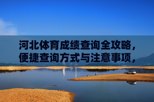 河北体育成绩查询全攻略,便捷查询方式与注意事项,河北体育成绩查询全攻略,便捷方式与注意事项 河北体育成绩查询全攻略,便捷查询方式与注意事项,河北体育成绩查询全攻略,便捷方式与注意事项