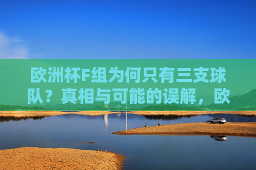 欧洲杯F组为何只有三支球队？真相与可能的误解，欧洲杯F组为何仅三队？真相与误解