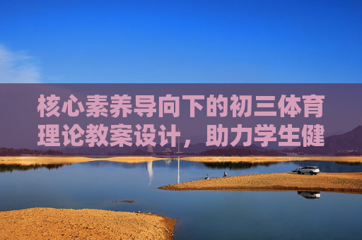核心素养导向下的初三体育理论教案设计,助力学生健康成长与中考备考,核心素养导向下初三体育理论教案设计,助力学生健康成长与中考备考 核心素养导向下的初三体育理论教案设计,助力学生健康成长与中考备考,核心素养导向下初三体育理论教案设计,助力学生健康成长与中考备考
