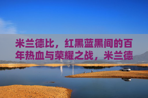米兰德比，红黑蓝黑间的百年热血与荣耀之战，米兰德比，红黑蓝黑的百年热血荣耀战