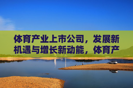 体育产业上市公司,发展新机遇与增长新动能,体育产业上市公司,新机遇与增长新动能 体育产业上市公司,发展新机遇与增长新动能,体育产业上市公司,新机遇与增长新动能