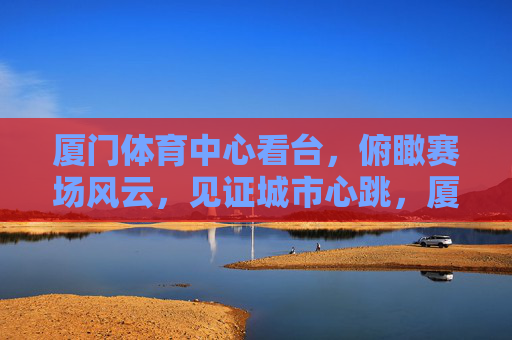 厦门体育中心看台,俯瞰赛场风云,见证城市心跳,厦门体育中心看台,俯瞰风云,见证心跳 厦门体育中心看台,俯瞰赛场风云,见证城市心跳,厦门体育中心看台,俯瞰风云,见证心跳