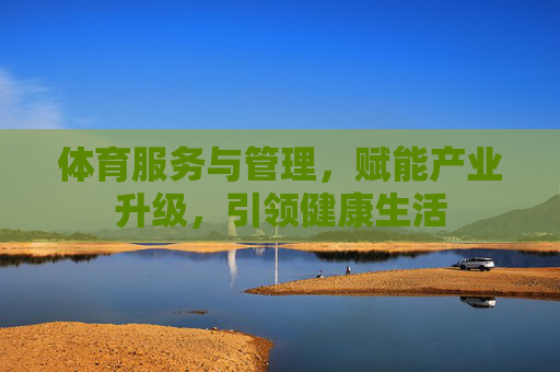体育服务与管理,赋能产业升级,引领健康生活 体育服务与管理,赋能产业升级,引领健康生活
