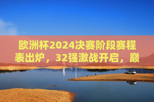 欧洲杯2024决赛阶段赛程表出炉,32强激战开启,巅峰对决蓄势待发,欧洲杯2024决赛阶段赛程出炉 32强激战巅峰对决蓄势 欧洲杯2024决赛阶段赛程表出炉,32强激战开启,巅峰对决蓄势待发,欧洲杯2024决赛阶段赛程出炉 32强激战巅峰对决蓄势