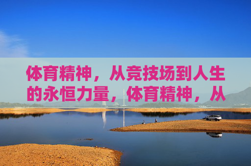 体育精神,从竞技场到人生的永恒力量,体育精神,从竞技场到人生的永恒力量 体育精神,从竞技场到人生的永恒力量,体育精神,从竞技场到人生的永恒力量