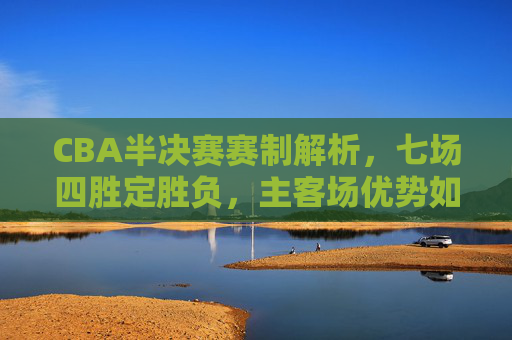 CBA半决赛赛制解析,七场四胜定胜负,主客场优势如何体现?CBA半决赛,七场四胜制与主客场优势解析 CBA半决赛赛制解析,七场四胜定胜负,主客场优势如何体现?CBA半决赛,七场四胜制与主客场优势解析
