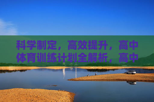 科学制定,高效提升,高中体育训练计划全解析,高中体育训练计划,科学制定与高效提升全解析 科学制定,高效提升,高中体育训练计划全解析,高中体育训练计划,科学制定与高效提升全解析
