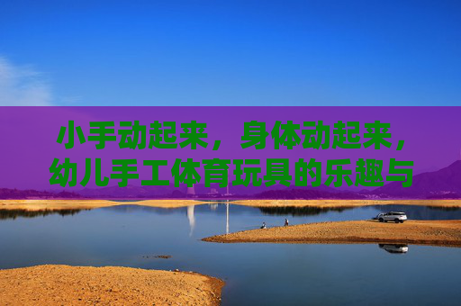 小手动起来,身体动起来,幼儿手工体育玩具的乐趣与成长,幼儿手工体育玩具,动手动身的乐趣与成长 小手动起来,身体动起来,幼儿手工体育玩具的乐趣与成长,幼儿手工体育玩具,动手动身的乐趣与成长