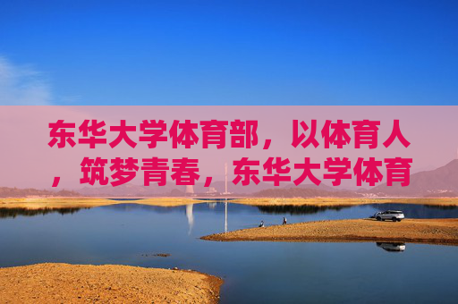 东华大学体育部，以体育人，筑梦青春，东华大学体育部，以体育人筑梦青春