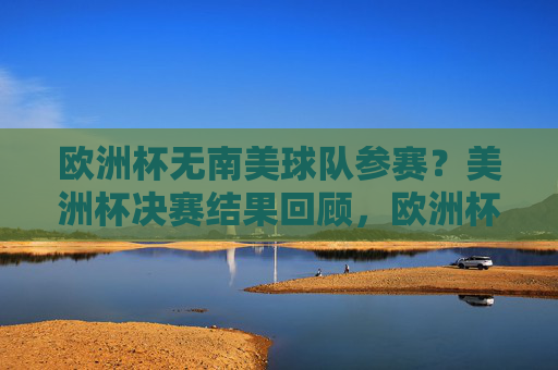 欧洲杯无南美球队参赛?美洲杯决赛结果回顾,欧洲杯无南美球队参赛,美洲杯决赛回顾 欧洲杯无南美球队参赛?美洲杯决赛结果回顾,欧洲杯无南美球队参赛,美洲杯决赛回顾