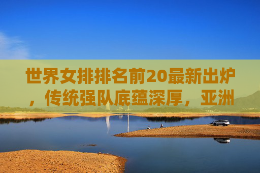 世界女排排名前20最新出炉,传统强队底蕴深厚,亚洲力量持续崛起,女排最新排名,传统强队底蕴深厚,亚洲力量持续崛起 世界女排排名前20最新出炉,传统强队底蕴深厚,亚洲力量持续崛起,女排最新排名,传统强队底蕴深厚,亚洲力量持续崛起