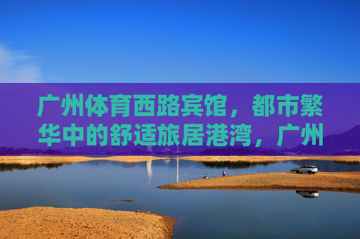 广州体育西路宾馆,都市繁华中的舒适旅居港湾,广州体育西路宾馆,都市繁华中的舒适旅居港湾 广州体育西路宾馆,都市繁华中的舒适旅居港湾,广州体育西路宾馆,都市繁华中的舒适旅居港湾