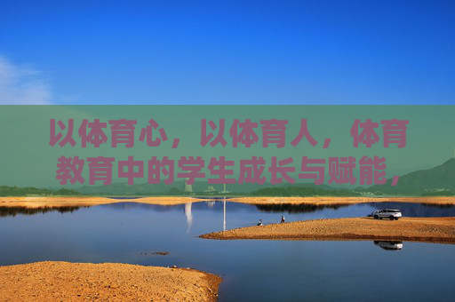 以体育心，以体育人，体育教育中的学生成长与赋能，体育教育，以体育心赋能学生成长