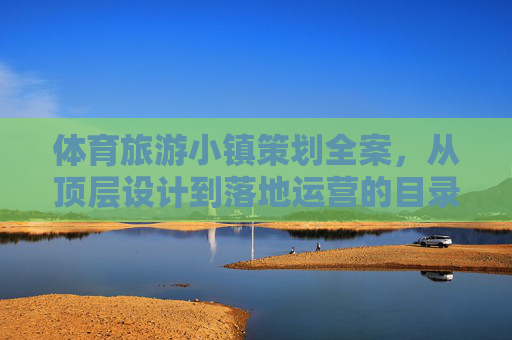 体育旅游小镇策划全案，从顶层设计到落地运营的目录框架，体育旅游小镇全案策划，从顶层设计到落地运营