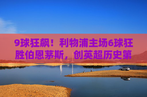 9球狂飙!利物浦主场6球狂胜伯恩茅斯,创英超历史第二高分奇迹,利物浦主场6球狂胜伯恩茅斯 创英超历史第二高分 9球狂飙!利物浦主场6球狂胜伯恩茅斯,创英超历史第二高分奇迹,利物浦主场6球狂胜伯恩茅斯 创英超历史第二高分