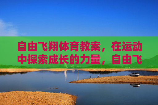 自由飞翔体育教案,在运动中探索成长的力量,自由飞翔,运动探索成长的力量 自由飞翔体育教案,在运动中探索成长的力量,自由飞翔,运动探索成长的力量