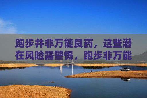 跑步并非万能良药，这些潜在风险需警惕，跑步非万能良药，警惕这些潜在风险