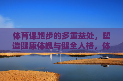 体育课跑步的多重益处,塑造健康体魄与健全人格,体育课跑步,健康体魄与健全人格的双重塑造 体育课跑步的多重益处,塑造健康体魄与健全人格,体育课跑步,健康体魄与健全人格的双重塑造