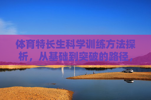 体育特长生科学训练方法探析,从基础到突破的路径,体育特长生科学训练,从基础到突破的路径探析 体育特长生科学训练方法探析,从基础到突破的路径,体育特长生科学训练,从基础到突破的路径探析