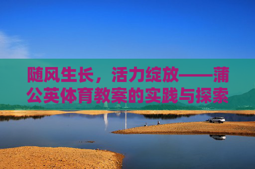 随风生长,活力绽放——蒲公英体育教案的实践与探索,随风生长,活力绽放——蒲公英体育教案实践探索 随风生长,活力绽放——蒲公英体育教案的实践与探索,随风生长,活力绽放——蒲公英体育教案实践探索