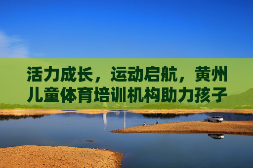 活力成长,运动启航,黄州儿童体育培训机构助力孩子健康成长,活力运动启航,黄州儿童体育培训助力健康成长 活力成长,运动启航,黄州儿童体育培训机构助力孩子健康成长,活力运动启航,黄州儿童体育培训助力健康成长