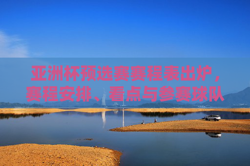 亚洲杯预选赛赛程表出炉,赛程安排、看点与参赛球队全解析,亚洲杯预选赛赛程出炉,赛程安排、看点与参赛球队全解析 亚洲杯预选赛赛程表出炉,赛程安排、看点与参赛球队全解析,亚洲杯预选赛赛程出炉,赛程安排、看点与参赛球队全解析