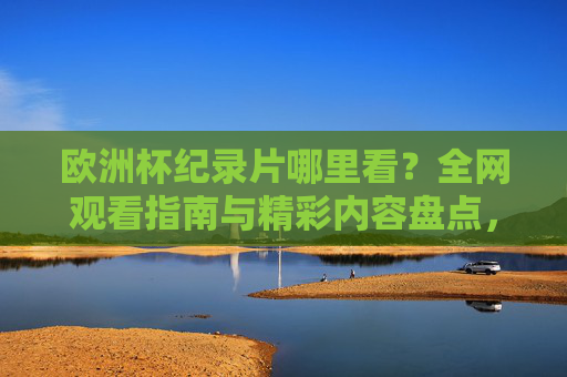 欧洲杯纪录片哪里看?全网观看指南与精彩内容盘点,欧洲杯纪录片观看指南,全网平台与精彩内容盘点 欧洲杯纪录片哪里看?全网观看指南与精彩内容盘点,欧洲杯纪录片观看指南,全网平台与精彩内容盘点