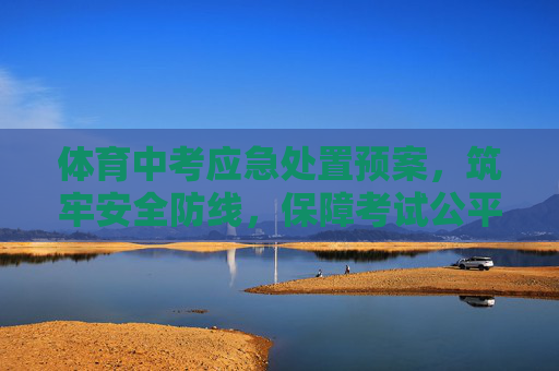 体育中考应急处置预案,筑牢安全防线,保障考试公平有序 体育中考应急处置预案,筑牢安全防线,保障考试公平有序