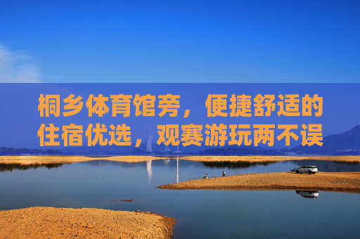 桐乡体育馆旁，便捷舒适的住宿优选，观赛游玩两不误，桐乡体育馆旁，便捷舒适住宿，观赛游玩两不误