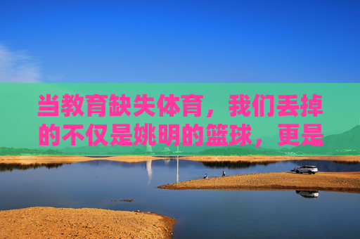 当教育缺失体育,我们丢掉的不仅是姚明的篮球,更是成长的脊梁,教育缺体育,成长失脊梁 当教育缺失体育,我们丢掉的不仅是姚明的篮球,更是成长的脊梁,教育缺体育,成长失脊梁