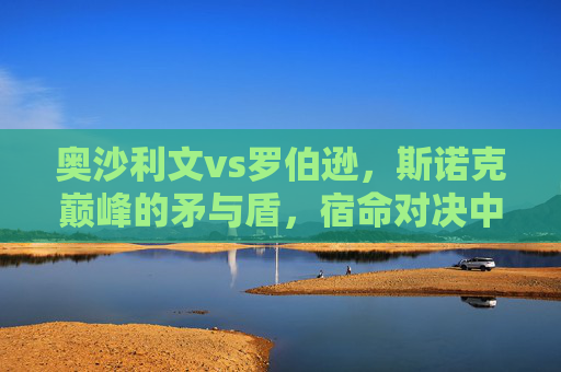 奥沙利文vs罗伯逊,斯诺克巅峰的矛与盾,宿命对决中的永恒传奇,奥沙利文vs罗伯逊,斯诺克巅峰矛与盾的宿命传奇 奥沙利文vs罗伯逊,斯诺克巅峰的矛与盾,宿命对决中的永恒传奇,奥沙利文vs罗伯逊,斯诺克巅峰矛与盾的宿命传奇