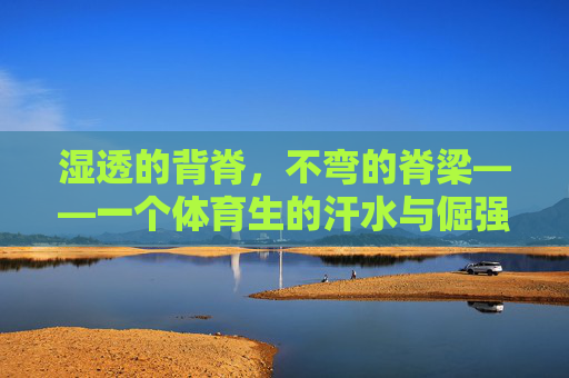 湿透的背脊,不弯的脊梁——一个体育生的汗水与倔强,湿透的脊梁,不弯的倔强——体育生的汗与骨 湿透的背脊,不弯的脊梁——一个体育生的汗水与倔强,湿透的脊梁,不弯的倔强——体育生的汗与骨