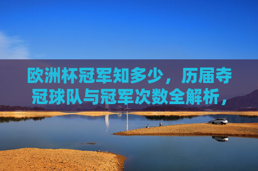欧洲杯冠军知多少,历届夺冠球队与冠军次数全解析,历届欧洲杯冠军球队及冠军次数全解析 欧洲杯冠军知多少,历届夺冠球队与冠军次数全解析,历届欧洲杯冠军球队及冠军次数全解析