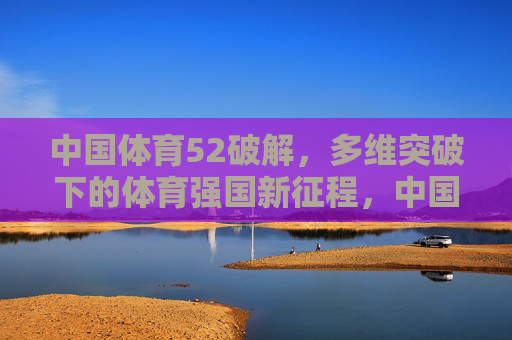 中国体育52破解，多维突破下的体育强国新征程，中国体育52多维突破破解，启航体育强国新征程