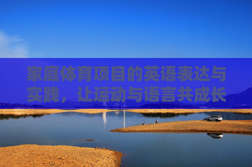 家庭体育项目的英语表达与实践,让运动与语言共成长,家庭体育项目英语实践,运动与语言共成长 家庭体育项目的英语表达与实践,让运动与语言共成长,家庭体育项目英语实践,运动与语言共成长