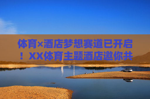体育×酒店梦想赛道已开启！XX体育主题酒店邀你共筑活力未来，体育×酒店梦想赛道启幕，共筑活力未来