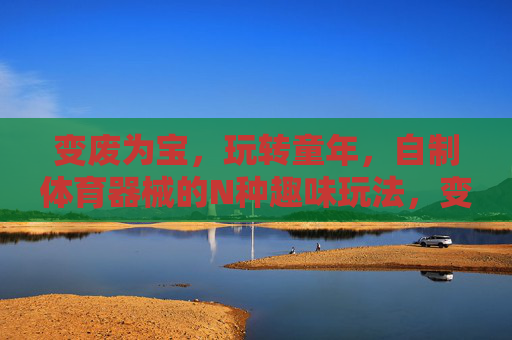 变废为宝,玩转童年,自制体育器械的N种趣味玩法,变废为宝自制体育器械,玩转童年的N种趣味玩法 变废为宝,玩转童年,自制体育器械的N种趣味玩法,变废为宝自制体育器械,玩转童年的N种趣味玩法