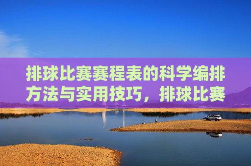 排球比赛赛程表的科学编排方法与实用技巧,排球比赛赛程表的科学编排与实用技巧 排球比赛赛程表的科学编排方法与实用技巧,排球比赛赛程表的科学编排与实用技巧