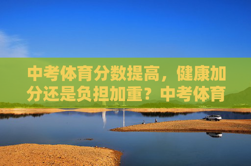 中考体育分数提高,健康加分还是负担加重?中考体育提分,健康加分还是负担加重? 中考体育分数提高,健康加分还是负担加重?中考体育提分,健康加分还是负担加重?