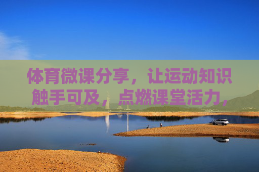 体育微课分享,让运动知识触手可及,点燃课堂活力,体育微课,让运动知识触手可及,点燃课堂活力 体育微课分享,让运动知识触手可及,点燃课堂活力,体育微课,让运动知识触手可及,点燃课堂活力