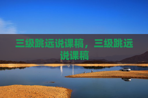 三级跳远说课稿,三级跳远说课稿 三级跳远说课稿,三级跳远说课稿