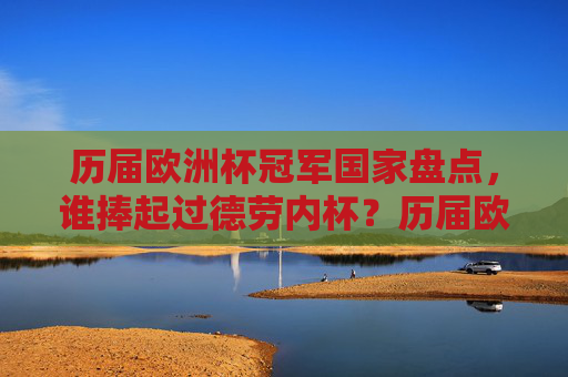 历届欧洲杯冠军国家盘点,谁捧起过德劳内杯?历届欧洲杯冠军国家盘点,谁捧起过德劳内杯? 历届欧洲杯冠军国家盘点,谁捧起过德劳内杯?历届欧洲杯冠军国家盘点,谁捧起过德劳内杯?